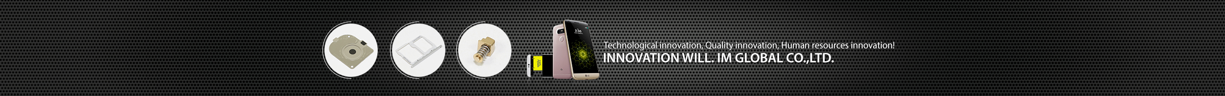 Technological innovation, Quality innovation, Human resources innovation! Innovation will. IM Global co.,ltd.